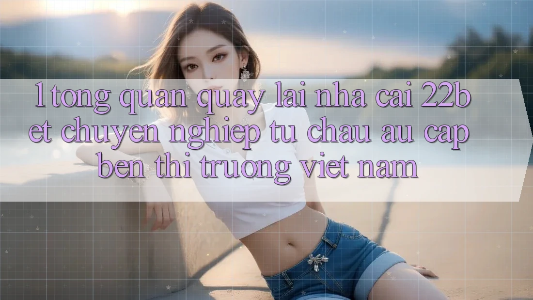 1. Tổng Quan Quay lại Nhà Cái 22bet: Chuyên nghiệp Từ Châu Âu Cập bến Thị Trường Việt Nam