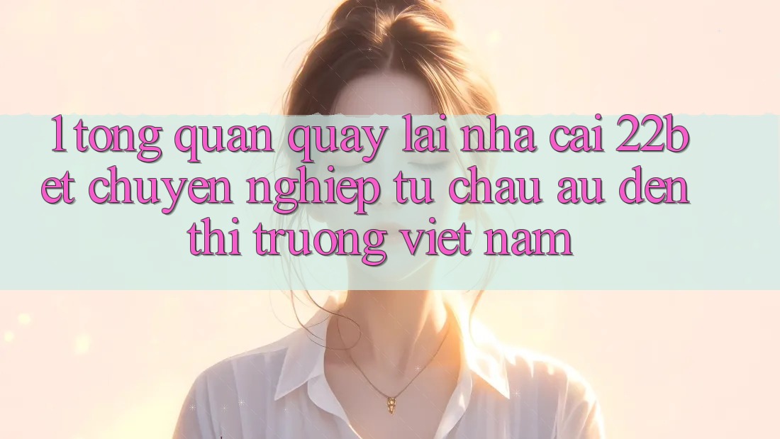 1. Tổng Quan Quay lại Nhà Cái 22bet: Chuyên nghiệp Từ Châu Âu Đến Thị Trường Việt Nam