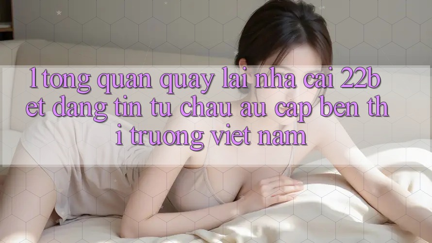 1. Tổng Quan Quay lại Nhà Cái 22bet: Đáng tin Từ Châu Âu Cập bến Thị Trường Việt Nam