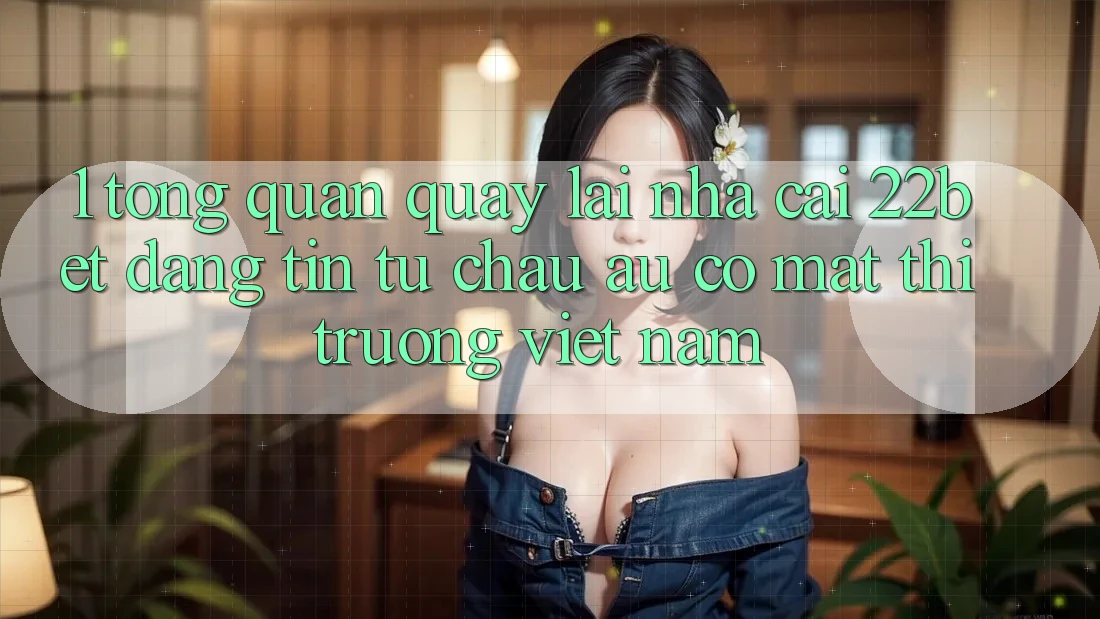 1. Tổng Quan Quay lại Nhà Cái 22bet: Đáng tin Từ Châu Âu Có mặt Thị Trường Việt Nam