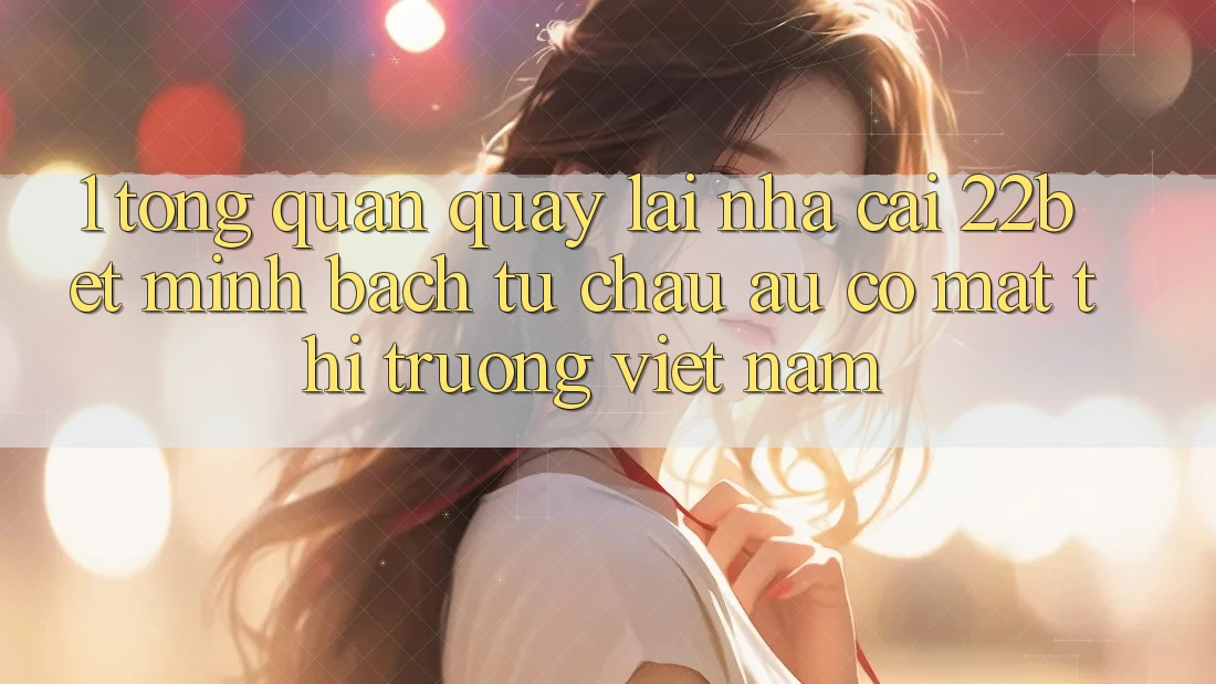 1. Tổng Quan Quay lại Nhà Cái 22bet: Minh bạch Từ Châu Âu Có mặt Thị Trường Việt Nam