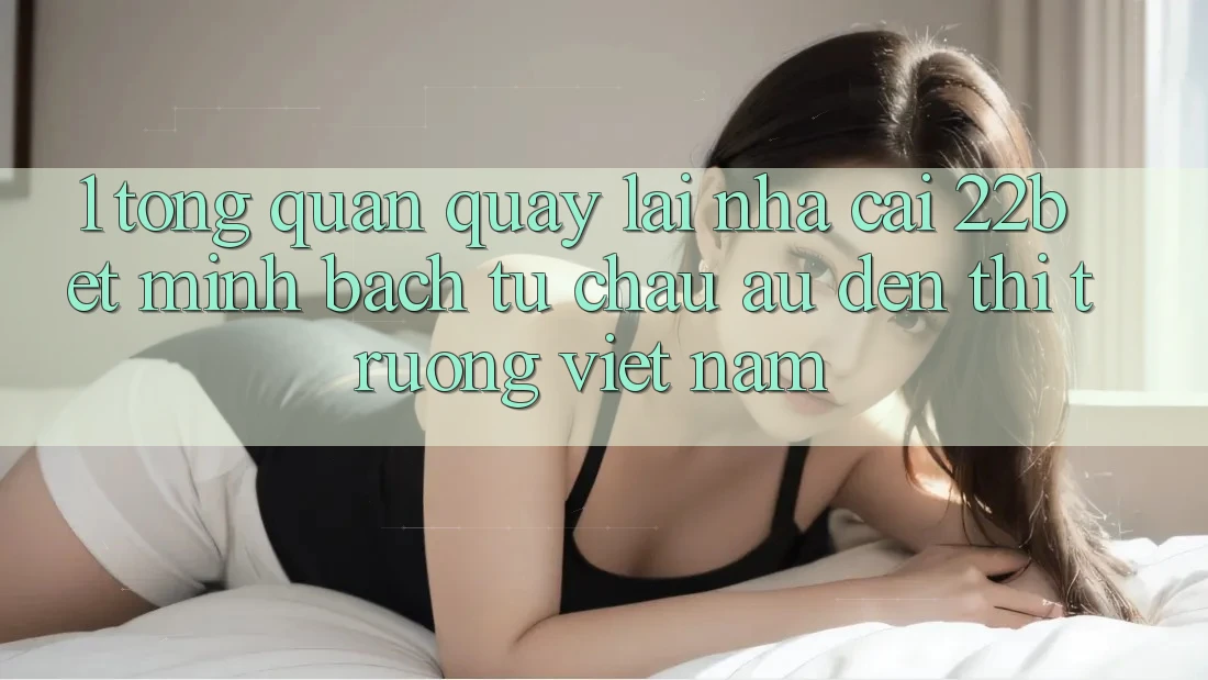 1. Tổng Quan Quay lại Nhà Cái 22bet: Minh bạch Từ Châu Âu Đến Thị Trường Việt Nam 1. Tổng Quan Quay lại Nhà Cái 22bet: Minh bạch Từ Châu Âu Đến Thị Trường Việt Nam