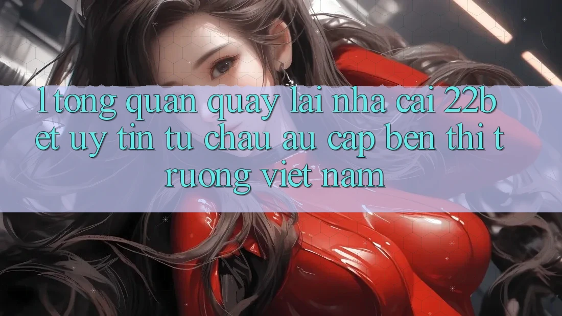 1. Tổng Quan Quay lại Nhà Cái 22bet: Uy Tín Từ Châu Âu Cập bến Thị Trường Việt Nam 1. Tổng Quan Quay lại Nhà Cái 22bet: Uy Tín Từ Châu Âu Cập bến Thị Trường Việt Nam
