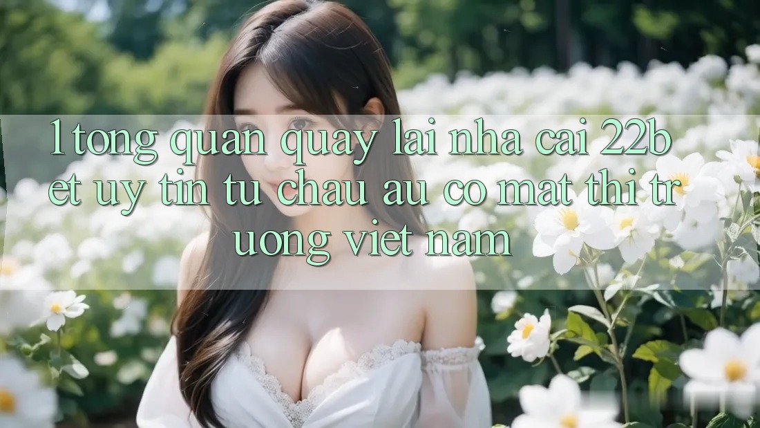 1. Tổng Quan Quay lại Nhà Cái 22bet: Uy tín Từ Châu Âu Có mặt Thị Trường Việt Nam