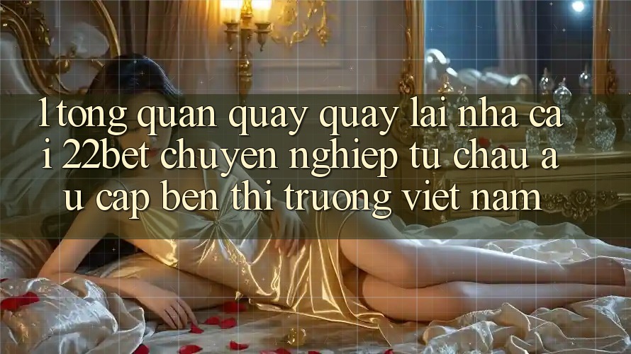 1. Tổng Quan Quay quay lại Nhà Cái 22bet: Chuyên nghiệp Từ Châu Âu Cập bến Thị Trường Việt Nam