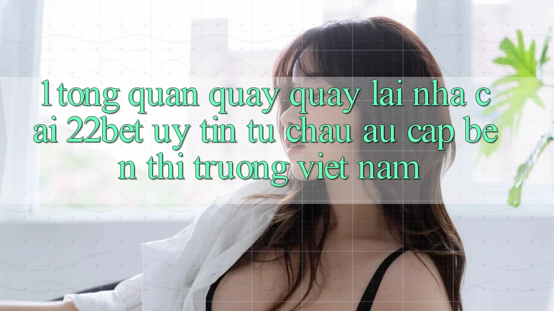 1. Tổng Quan Quay quay lại Nhà Cái 22bet: Uy Tín Từ Châu Âu Cập bến Thị Trường Việt Nam