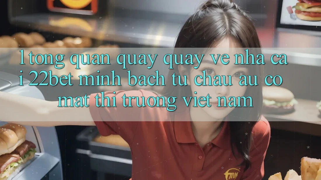 1. Tổng Quan Quay quay về Nhà Cái 22bet: Minh bạch Từ Châu Âu Có mặt Thị Trường Việt Nam