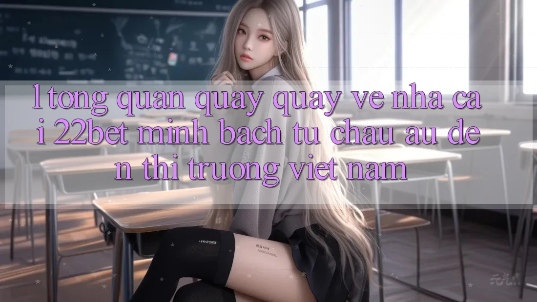 1. Tổng Quan Quay quay về Nhà Cái 22bet: Minh bạch Từ Châu Âu Đến Thị Trường Việt Nam