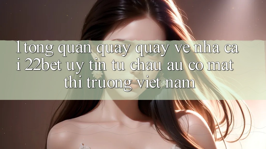 1. Tổng Quan Quay quay về Nhà Cái 22bet: Uy Tín Từ Châu Âu Có mặt Thị Trường Việt Nam 1. Tổng Quan Quay quay về Nhà Cái 22bet: Uy Tín Từ Châu Âu Có mặt Thị Trường Việt Nam