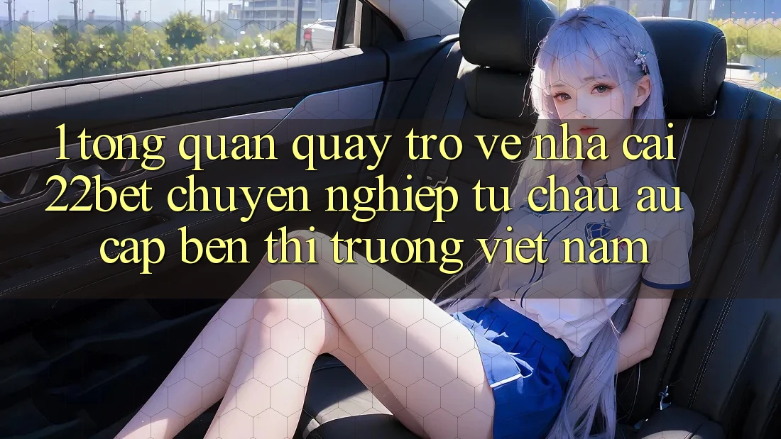 1. Tổng Quan Quay trở về Nhà Cái 22bet: Chuyên nghiệp Từ Châu Âu Cập bến Thị Trường Việt Nam 1. Tổng Quan Quay trở về Nhà Cái 22bet: Chuyên nghiệp Từ Châu Âu Cập bến Thị Trường Việt Nam