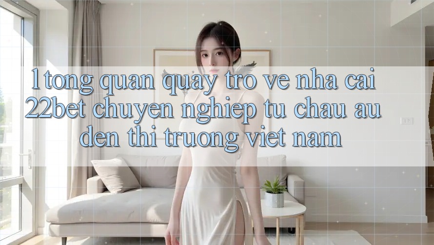 1. Tổng Quan Quay trở về Nhà Cái 22bet: Chuyên nghiệp Từ Châu Âu Đến Thị Trường Việt Nam