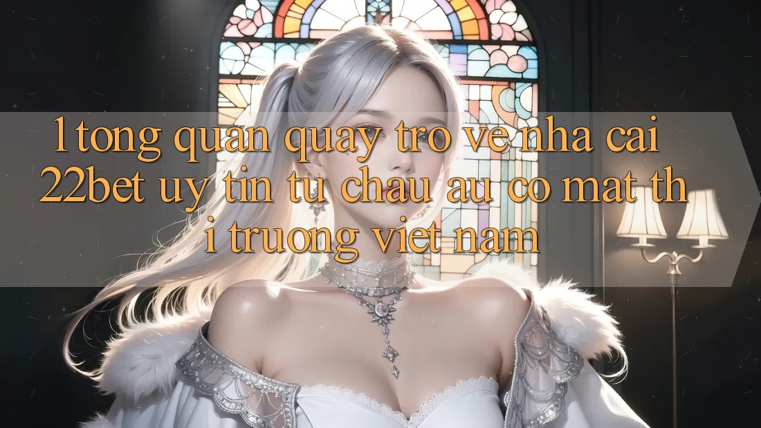 1. Tổng Quan Quay trở về Nhà Cái 22bet: Uy Tín Từ Châu Âu Có mặt Thị Trường Việt Nam 1. Tổng Quan Quay trở về Nhà Cái 22bet: Uy Tín Từ Châu Âu Có mặt Thị Trường Việt Nam