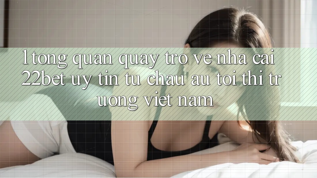 1. Tổng Quan Quay trở về Nhà Cái 22bet: Uy Tín Từ Châu Âu Tới Thị Trường Việt Nam