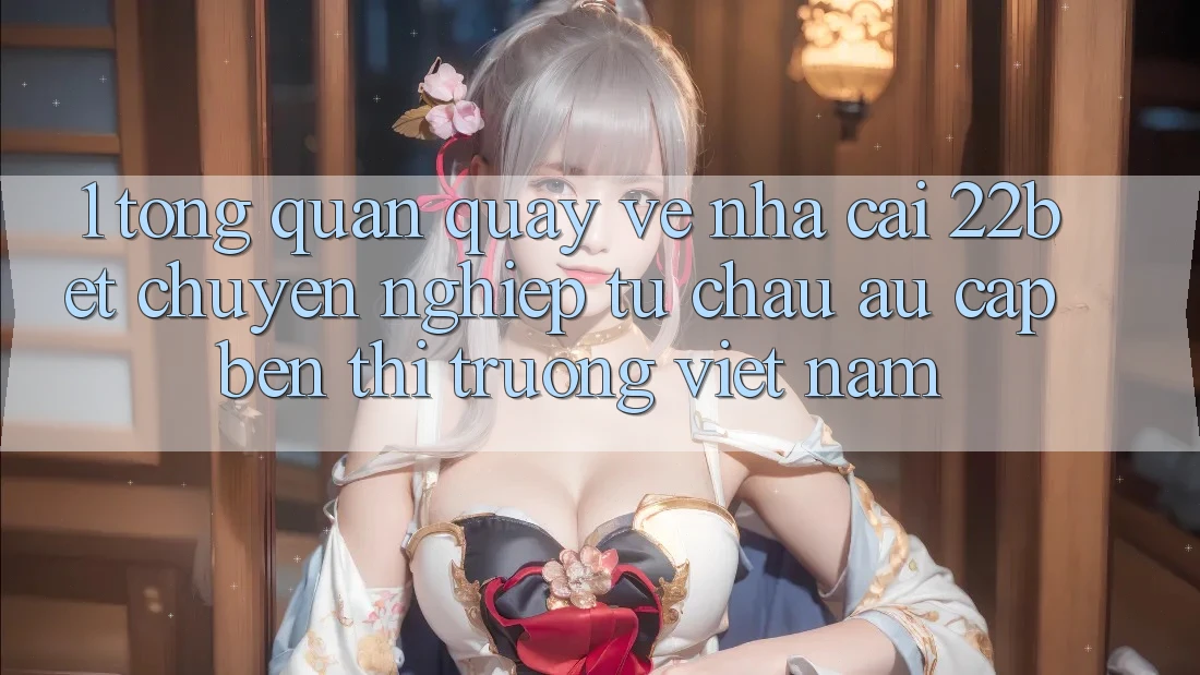 1. Tổng Quan Quay về Nhà Cái 22bet: Chuyên nghiệp Từ Châu Âu Cập bến Thị Trường Việt Nam 1. Tổng Quan Quay về Nhà Cái 22bet: Chuyên nghiệp Từ Châu Âu Cập bến Thị Trường Việt Nam
