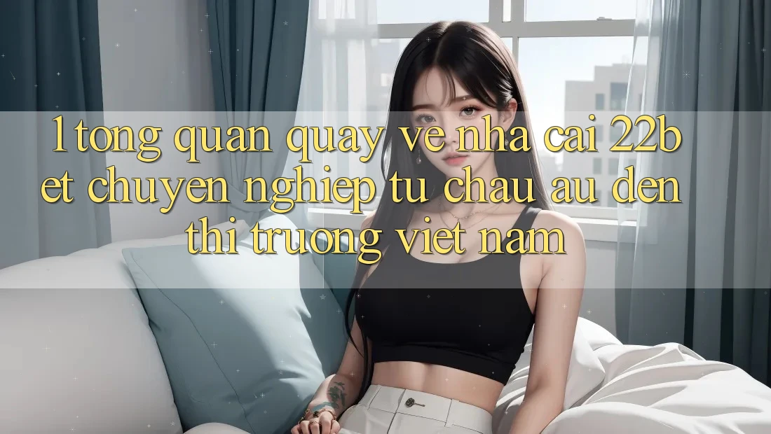 1. Tổng Quan Quay về Nhà Cái 22bet: Chuyên nghiệp Từ Châu Âu Đến Thị Trường Việt Nam