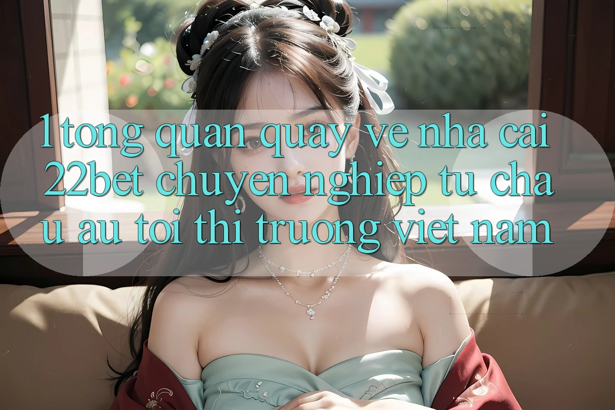 1. Tổng Quan Quay về Nhà Cái 22bet: Chuyên nghiệp Từ Châu Âu Tới Thị Trường Việt Nam