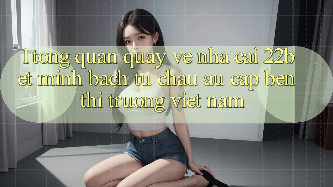 1. Tổng Quan Quay về Nhà Cái 22bet: Minh bạch Từ Châu Âu Cập bến Thị Trường Việt Nam