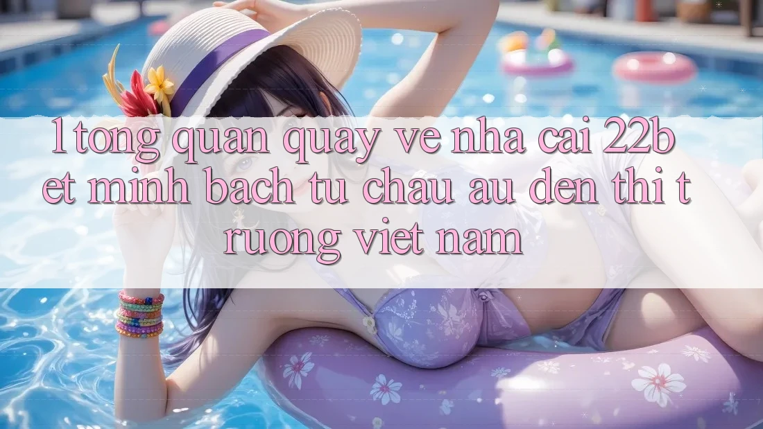 1. Tổng Quan Quay về Nhà Cái 22bet: Minh bạch Từ Châu Âu Đến Thị Trường Việt Nam