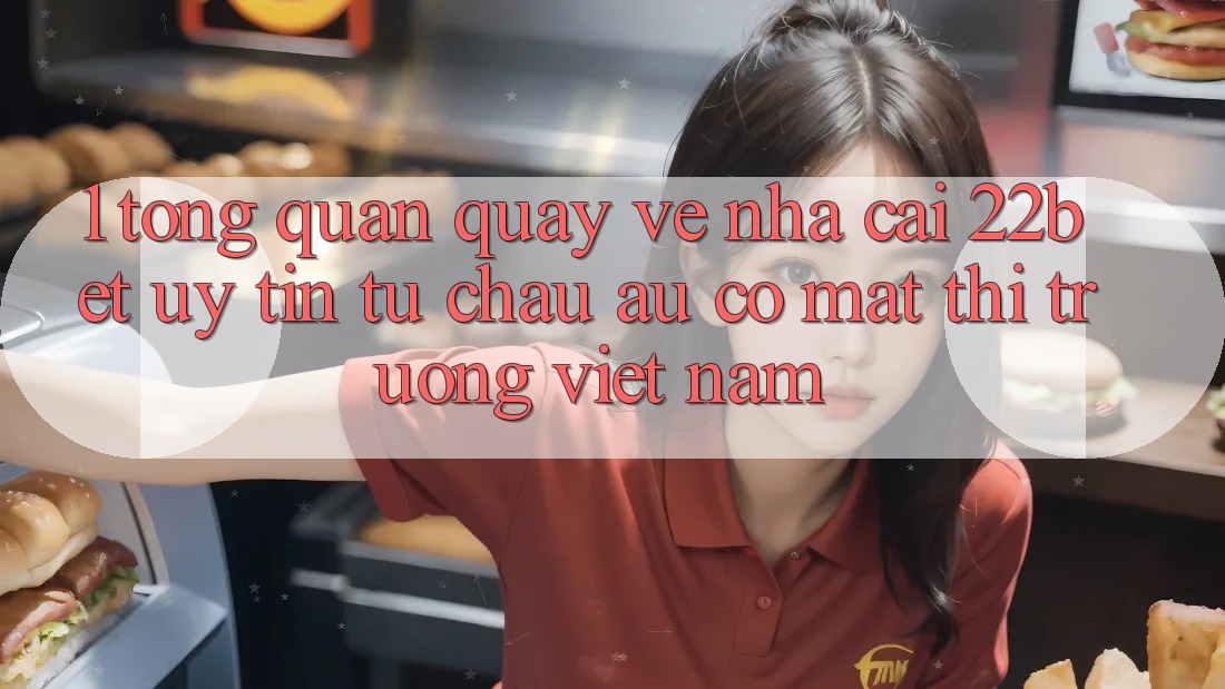 1. Tổng Quan Quay về Nhà Cái 22bet: Uy Tín Từ Châu Âu Có mặt Thị Trường Việt Nam
