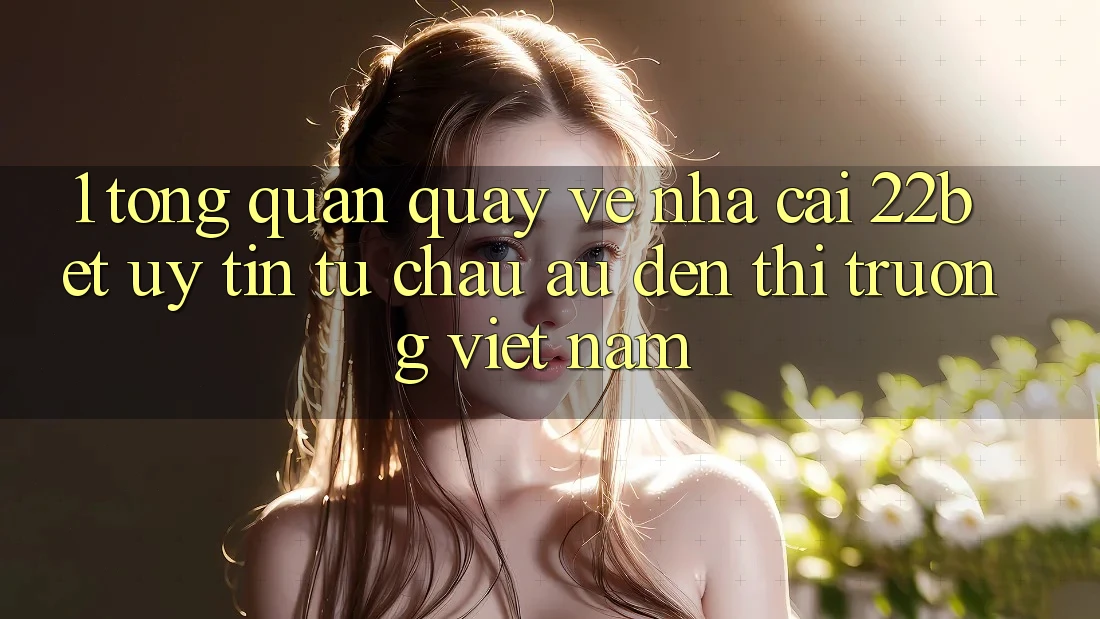1. Tổng Quan Quay về Nhà Cái 22bet: Uy Tín Từ Châu Âu Đến Thị Trường Việt Nam