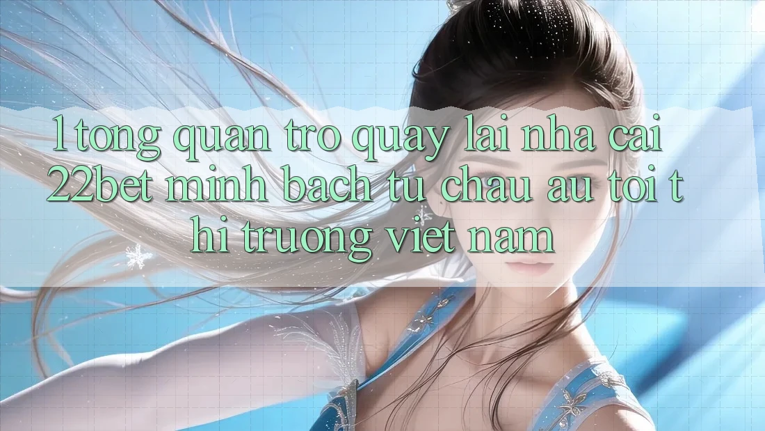 1. Tổng Quan Trở quay lại Nhà Cái 22bet: Minh bạch Từ Châu Âu Tới Thị Trường Việt Nam