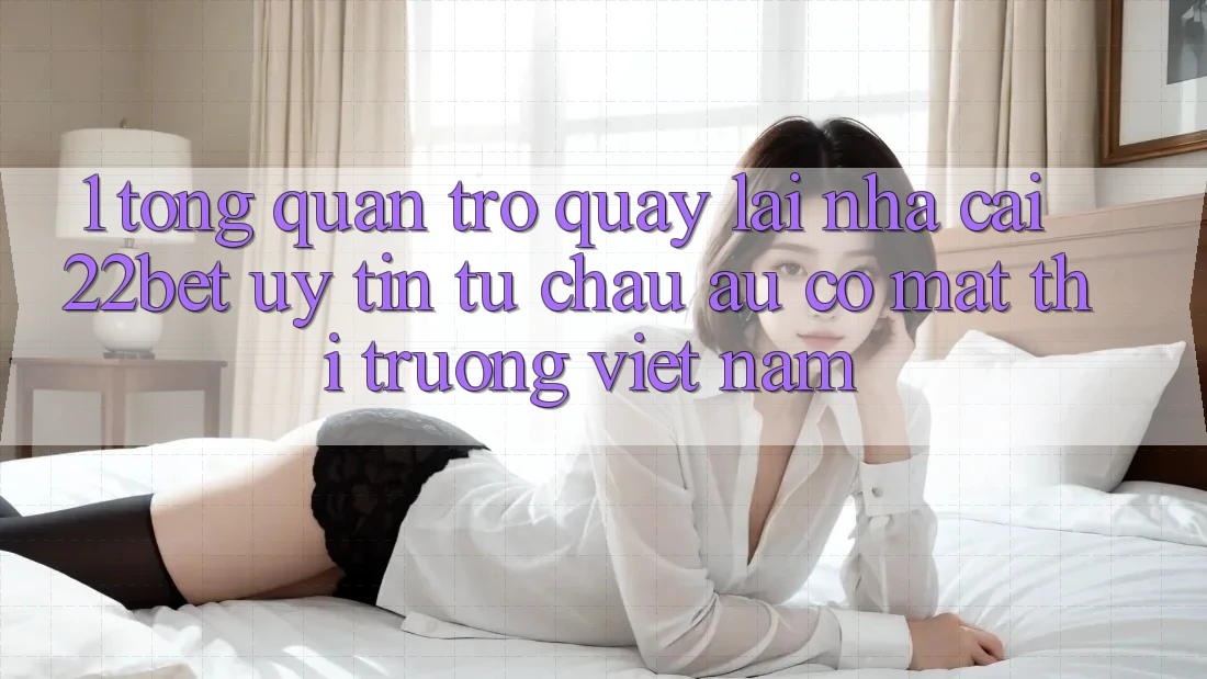 1. Tổng Quan Trở quay lại Nhà Cái 22bet: Uy Tín Từ Châu Âu Có mặt Thị Trường Việt Nam