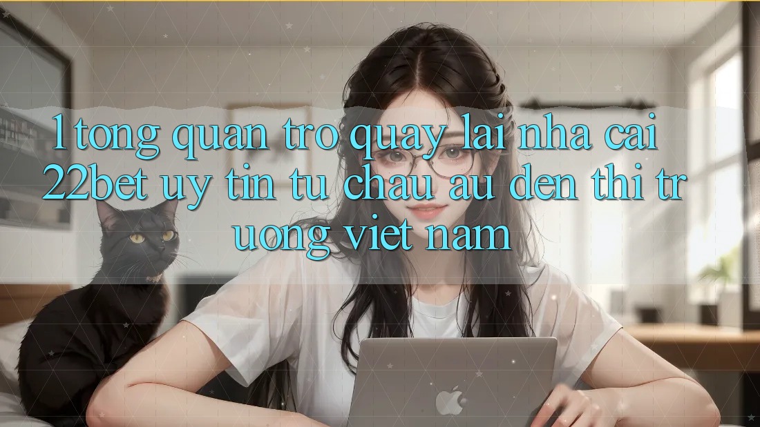 1. Tổng Quan Trở quay lại Nhà Cái 22bet: Uy Tín Từ Châu Âu Đến Thị Trường Việt Nam 1. Tổng Quan Trở quay lại Nhà Cái 22bet: Uy Tín Từ Châu Âu Đến Thị Trường Việt Nam