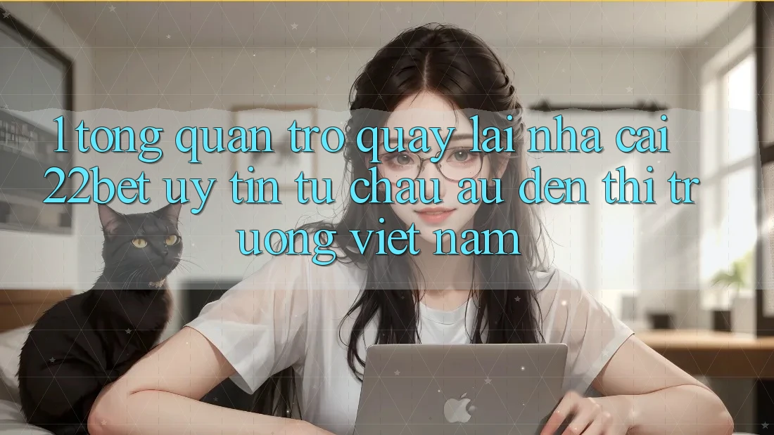 1. Tổng Quan Trở quay lại Nhà Cái 22bet: Uy Tín Từ Châu Âu Đến Thị Trường Việt Nam