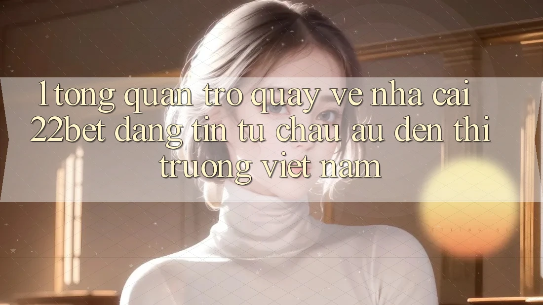 1. Tổng Quan Trở quay về Nhà Cái 22bet: Đáng tin Từ Châu Âu Đến Thị Trường Việt Nam