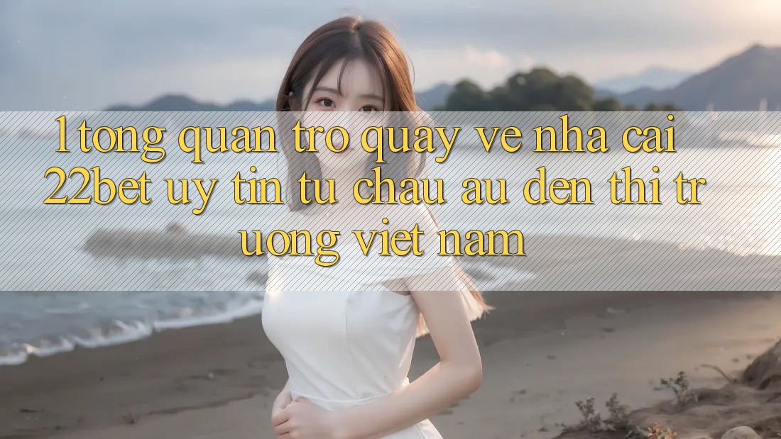 1. Tổng Quan Trở quay về Nhà Cái 22bet: Uy Tín Từ Châu Âu Đến Thị Trường Việt Nam 1. Tổng Quan Trở quay về Nhà Cái 22bet: Uy Tín Từ Châu Âu Đến Thị Trường Việt Nam