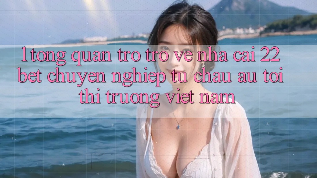 1. Tổng Quan Trở trở về Nhà Cái 22bet: Chuyên nghiệp Từ Châu Âu Tới Thị Trường Việt Nam