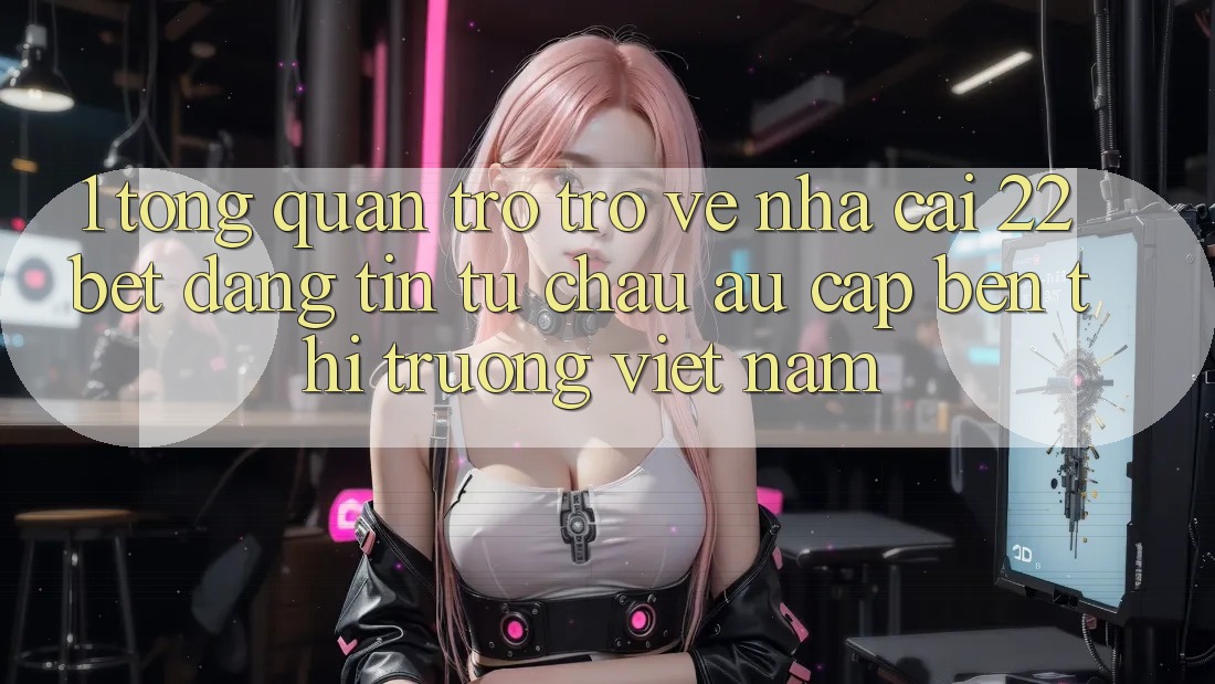 1. Tổng Quan Trở trở về Nhà Cái 22bet: Đáng tin Từ Châu Âu Cập bến Thị Trường Việt Nam