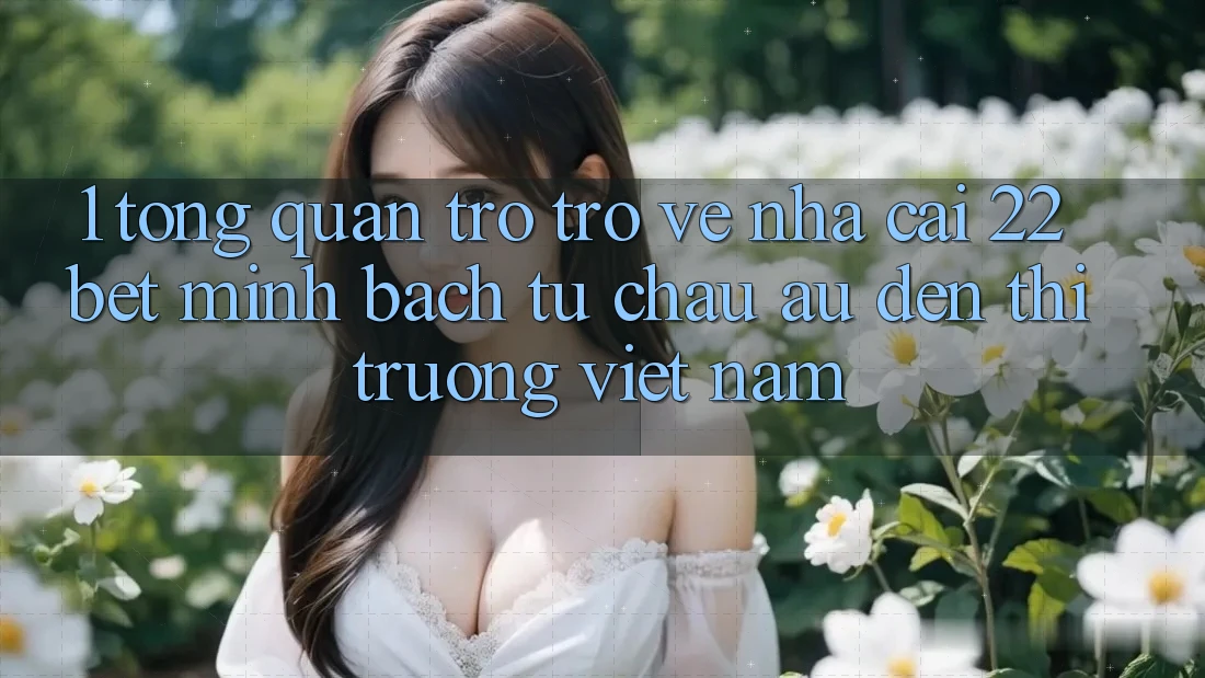 1. Tổng Quan Trở trở về Nhà Cái 22bet: Minh bạch Từ Châu Âu Đến Thị Trường Việt Nam
