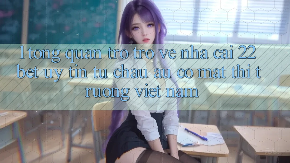 1. Tổng Quan Trở trở về Nhà Cái 22bet: Uy Tín Từ Châu Âu Có mặt Thị Trường Việt Nam