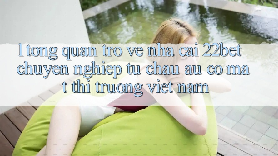 1. Tổng Quan Trở về Nhà Cái 22bet: Chuyên nghiệp Từ Châu Âu Có mặt Thị Trường Việt Nam