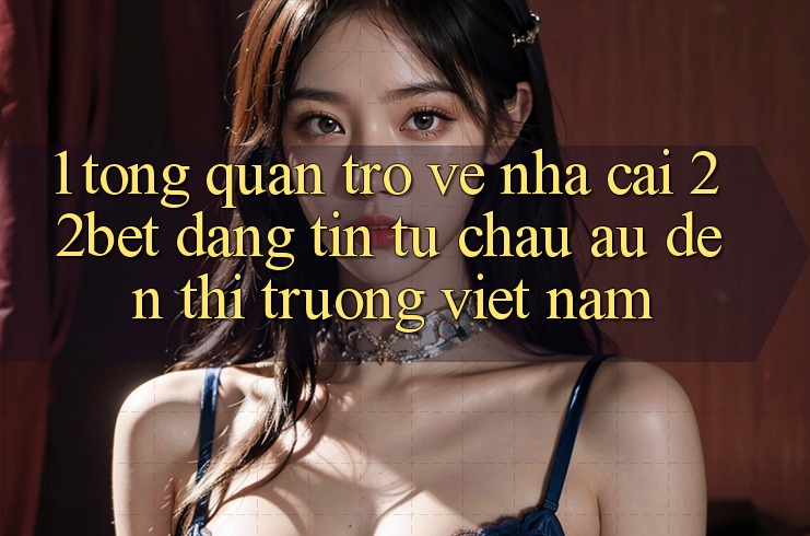 1. Tổng Quan Trở về Nhà Cái 22bet: Đáng tin Từ Châu Âu Đến Thị Trường Việt Nam