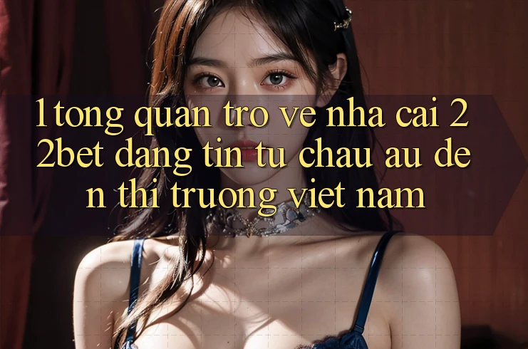 1. Tổng Quan Trở về Nhà Cái 22bet: Đáng tin Từ Châu Âu Đến Thị Trường Việt Nam