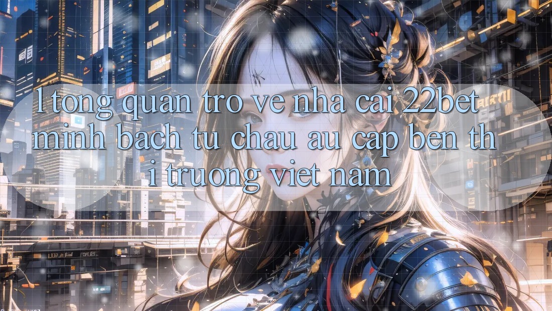 1. Tổng Quan Trở về Nhà Cái 22bet: Minh bạch Từ Châu Âu Cập bến Thị Trường Việt Nam
