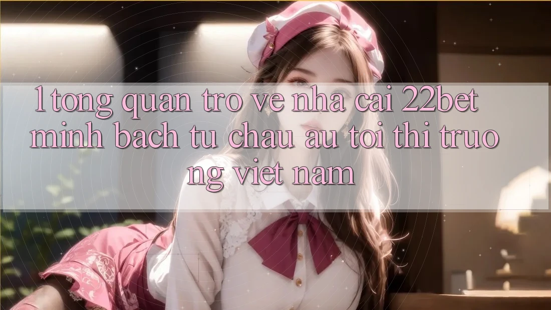 1. Tổng Quan Trở về Nhà Cái 22bet: Minh bạch Từ Châu Âu Tới Thị Trường Việt Nam