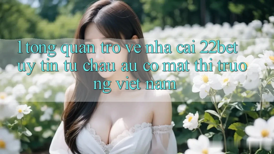 1. Tổng Quan Trở về Nhà Cái 22bet: Uy Tín Từ Châu Âu Có mặt Thị Trường Việt Nam