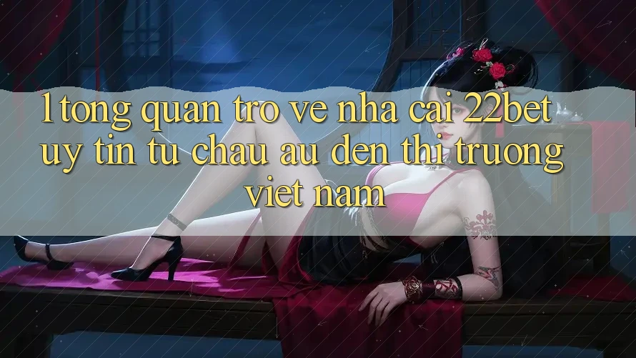 1. Tổng Quan Trở về Nhà Cái 22bet: Uy Tín Từ Châu Âu Đến Thị Trường Việt Nam