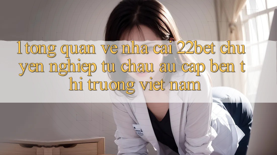 1. Tổng Quan Về Nhà Cái 22bet: Chuyên nghiệp Từ Châu Âu Cập bến Thị Trường Việt Nam