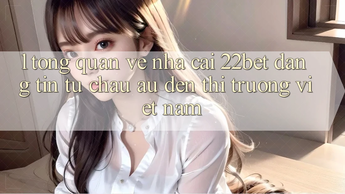1. Tổng Quan Về Nhà Cái 22bet: Đáng tin Từ Châu Âu Đến Thị Trường Việt Nam