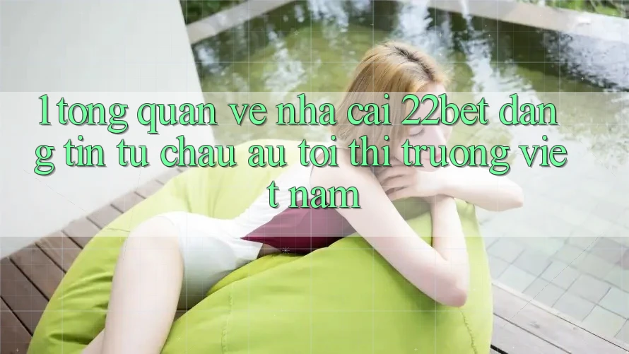 1. Tổng Quan Về Nhà Cái 22bet: Đáng tin Từ Châu Âu Tới Thị Trường Việt Nam