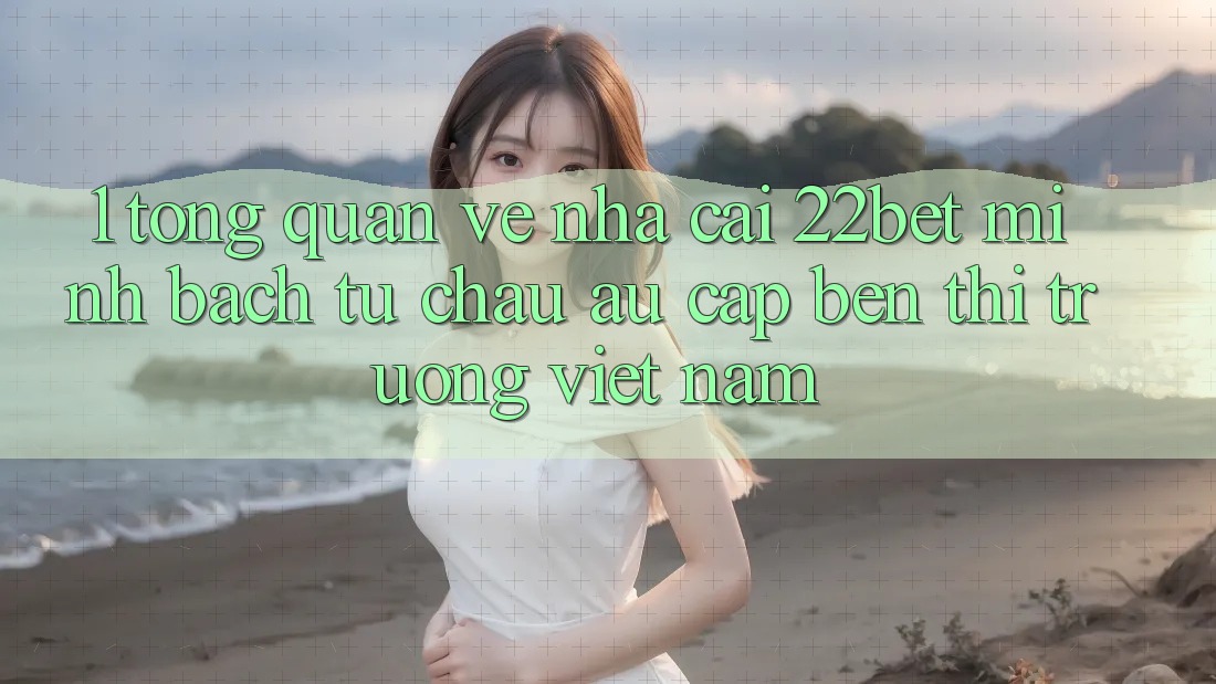 1. Tổng Quan Về Nhà Cái 22bet: Minh bạch Từ Châu Âu Cập bến Thị Trường Việt Nam 1. Tổng Quan Về Nhà Cái 22bet: Minh bạch Từ Châu Âu Cập bến Thị Trường Việt Nam