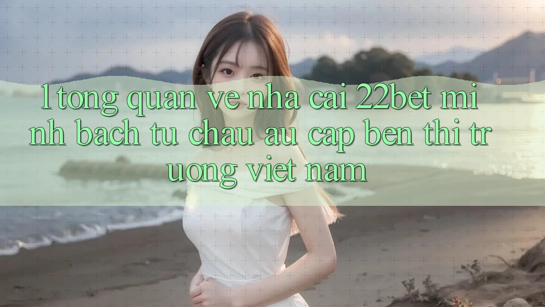 1. Tổng Quan Về Nhà Cái 22bet: Minh bạch Từ Châu Âu Cập bến Thị Trường Việt Nam