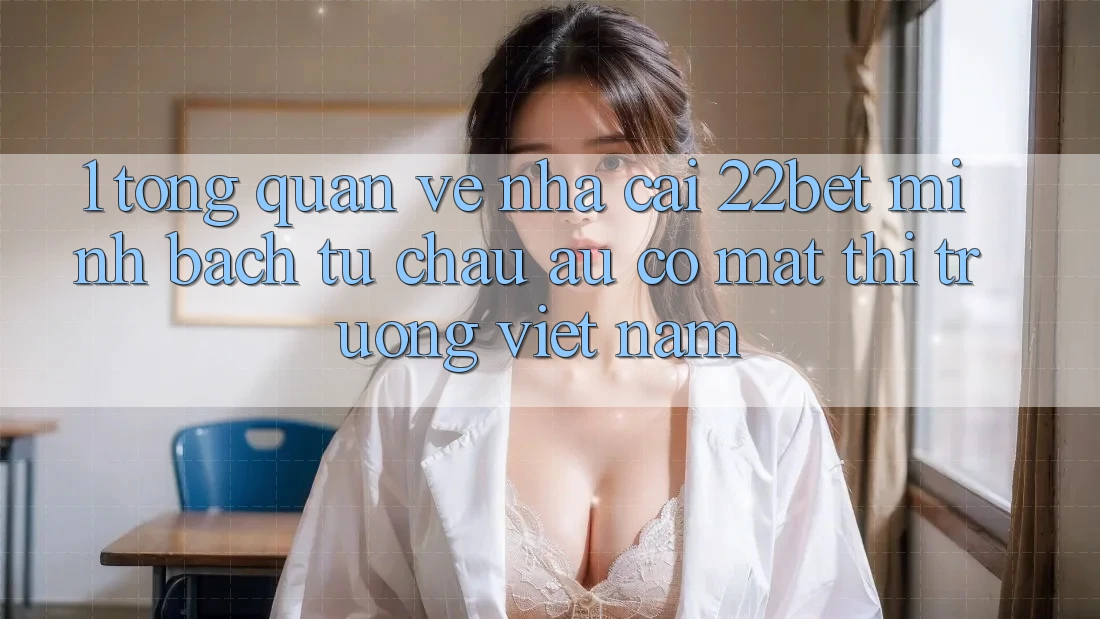1. Tổng Quan Về Nhà Cái 22bet: Minh bạch Từ Châu Âu Có mặt Thị Trường Việt Nam