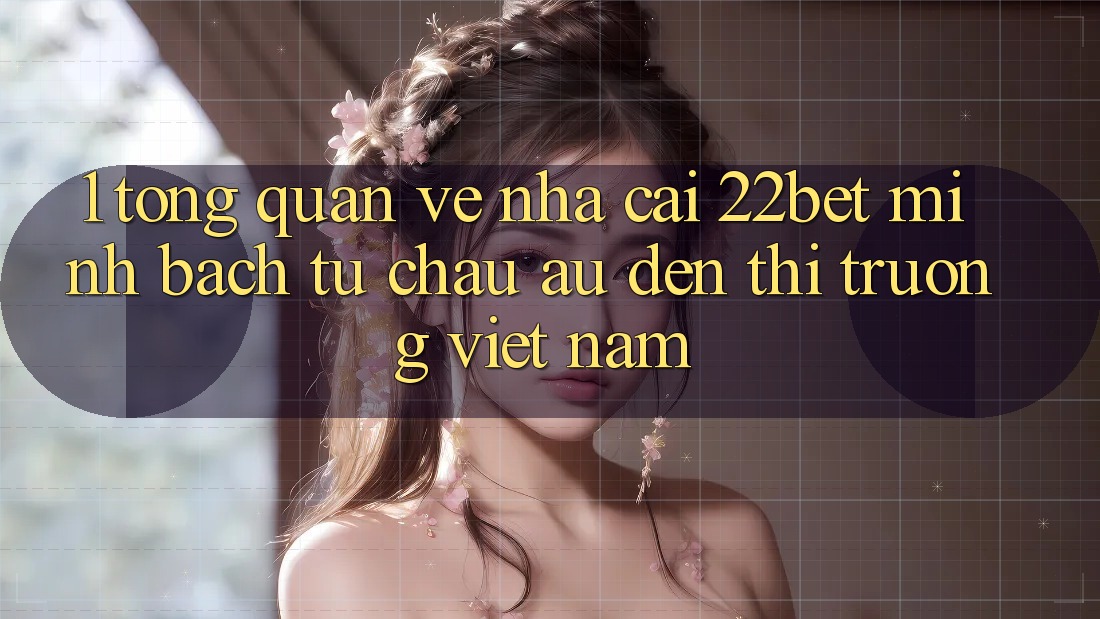 1. Tổng Quan Về Nhà Cái 22bet: Minh bạch Từ Châu Âu Đến Thị Trường Việt Nam