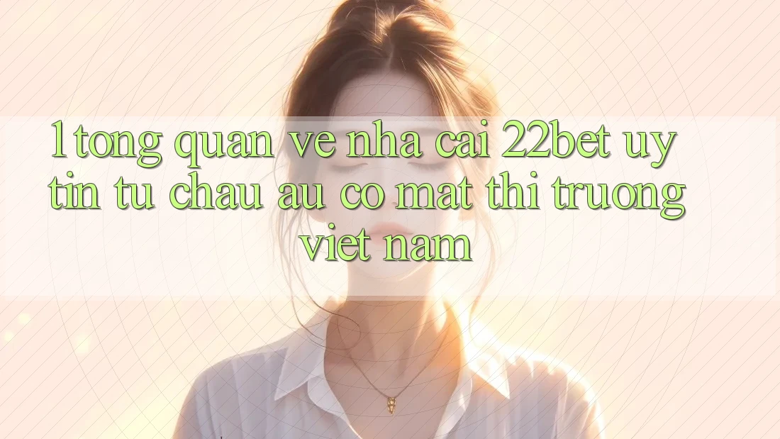 1. Tổng Quan Về Nhà Cái 22bet: Uy Tín Từ Châu Âu Có mặt Thị Trường Việt Nam