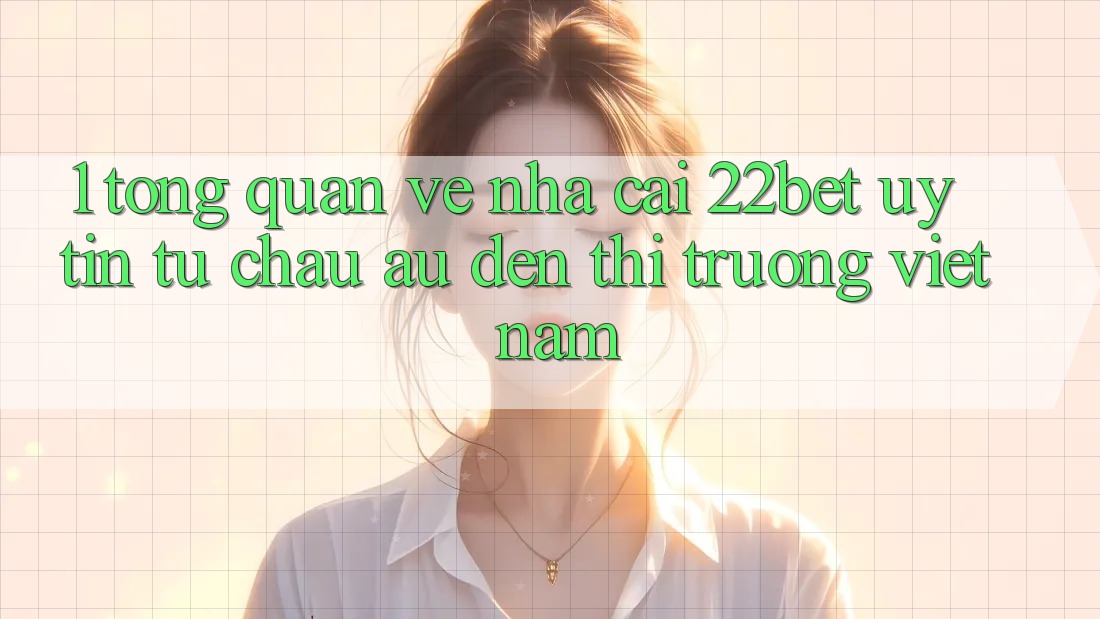 1. Tổng Quan Về Nhà Cái 22bet: Uy Tín Từ Châu Âu Đến Thị Trường Việt Nam